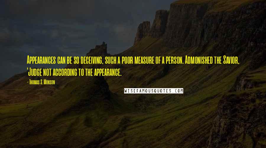 Thomas S. Monson Quotes: Appearances can be so deceiving, such a poor measure of a person. Admonished the Savior, 'Judge not according to the appearance.