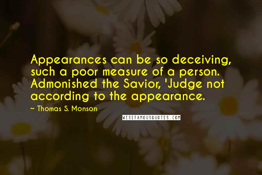 Thomas S. Monson Quotes: Appearances can be so deceiving, such a poor measure of a person. Admonished the Savior, 'Judge not according to the appearance.