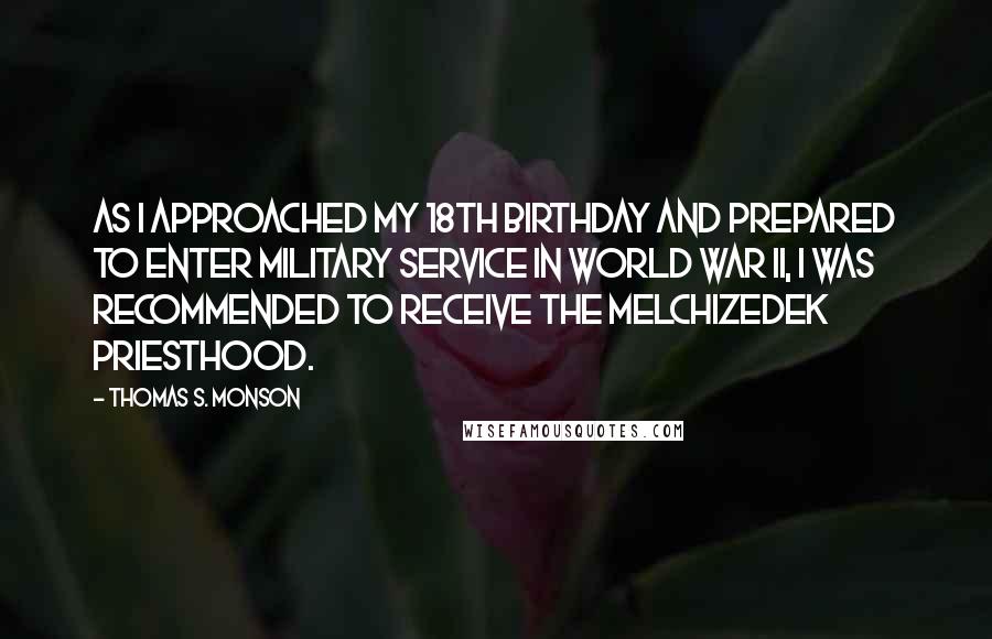 Thomas S. Monson Quotes: As I approached my 18th birthday and prepared to enter military service in World War II, I was recommended to receive the Melchizedek Priesthood.