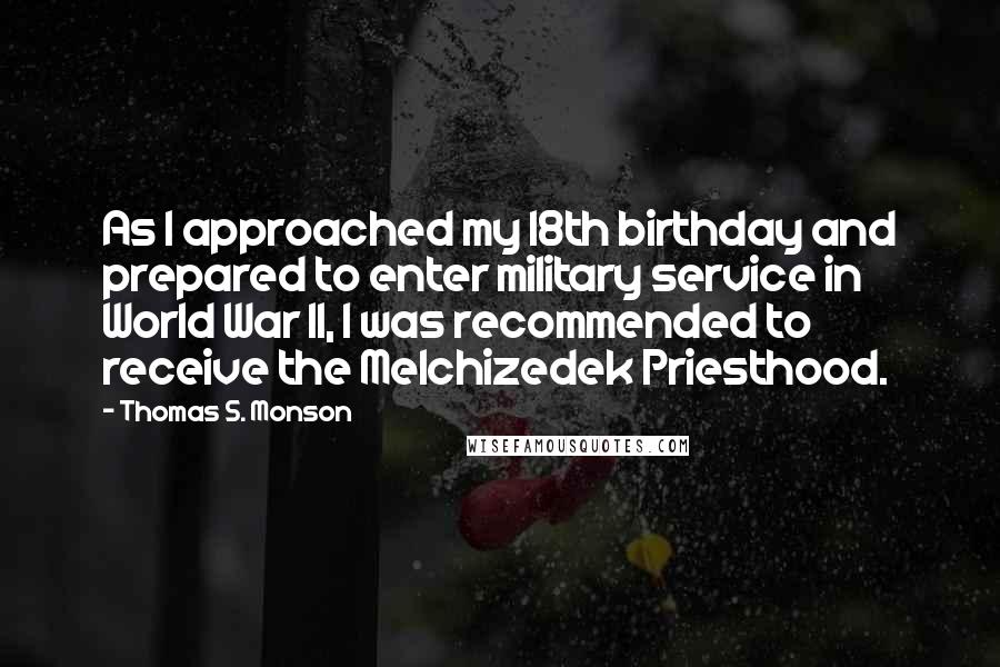 Thomas S. Monson Quotes: As I approached my 18th birthday and prepared to enter military service in World War II, I was recommended to receive the Melchizedek Priesthood.