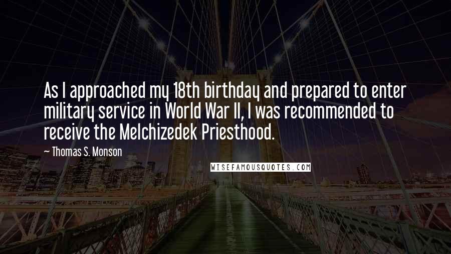 Thomas S. Monson Quotes: As I approached my 18th birthday and prepared to enter military service in World War II, I was recommended to receive the Melchizedek Priesthood.
