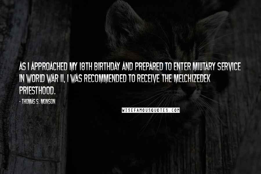 Thomas S. Monson Quotes: As I approached my 18th birthday and prepared to enter military service in World War II, I was recommended to receive the Melchizedek Priesthood.