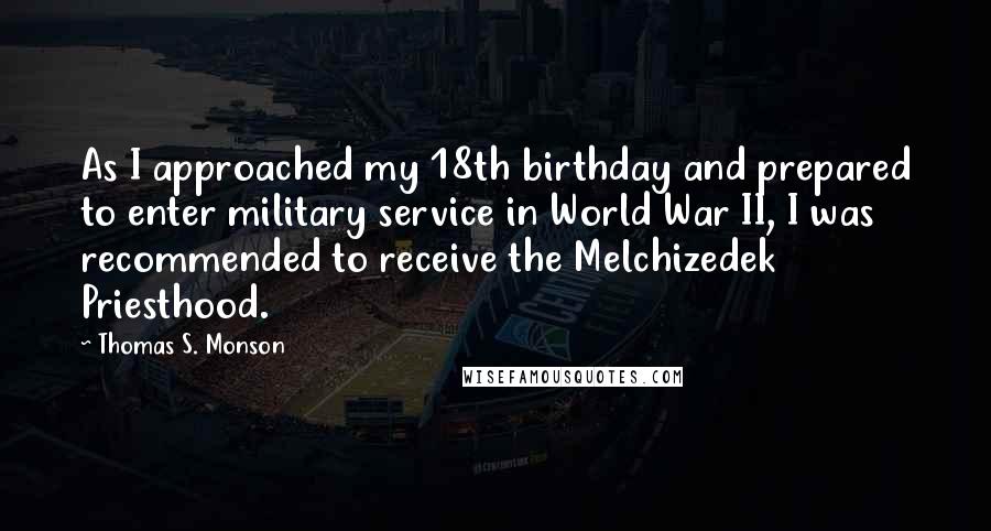 Thomas S. Monson Quotes: As I approached my 18th birthday and prepared to enter military service in World War II, I was recommended to receive the Melchizedek Priesthood.