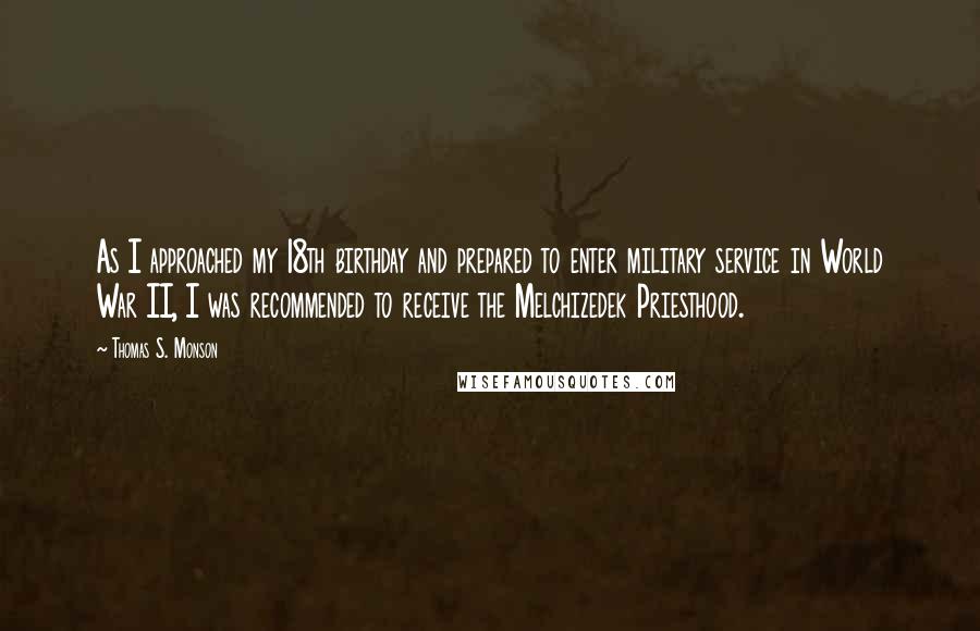 Thomas S. Monson Quotes: As I approached my 18th birthday and prepared to enter military service in World War II, I was recommended to receive the Melchizedek Priesthood.