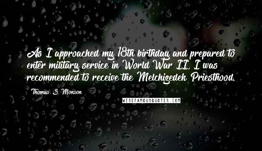 Thomas S. Monson Quotes: As I approached my 18th birthday and prepared to enter military service in World War II, I was recommended to receive the Melchizedek Priesthood.