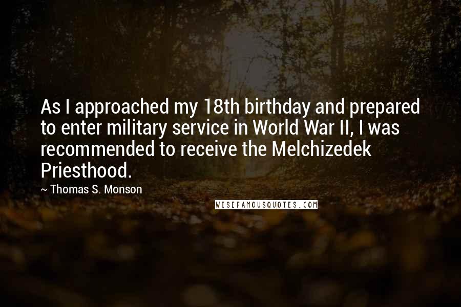 Thomas S. Monson Quotes: As I approached my 18th birthday and prepared to enter military service in World War II, I was recommended to receive the Melchizedek Priesthood.