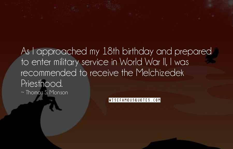 Thomas S. Monson Quotes: As I approached my 18th birthday and prepared to enter military service in World War II, I was recommended to receive the Melchizedek Priesthood.