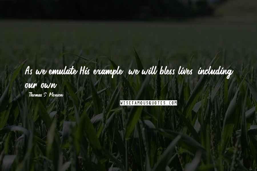 Thomas S. Monson Quotes: As we emulate His example, we will bless lives, including our own.