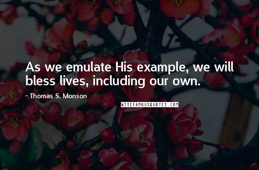 Thomas S. Monson Quotes: As we emulate His example, we will bless lives, including our own.