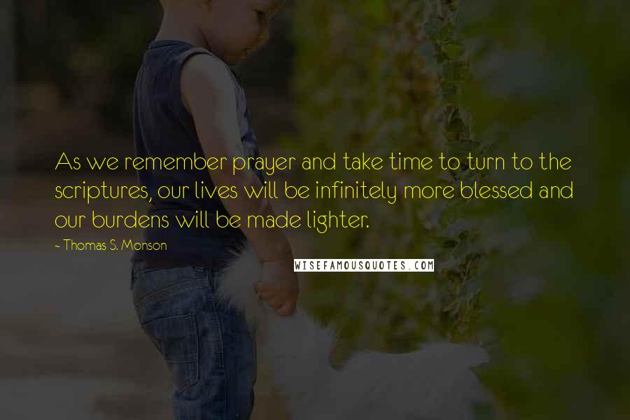 Thomas S. Monson Quotes: As we remember prayer and take time to turn to the scriptures, our lives will be infinitely more blessed and our burdens will be made lighter.