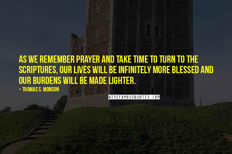 Thomas S. Monson Quotes: As we remember prayer and take time to turn to the scriptures, our lives will be infinitely more blessed and our burdens will be made lighter.