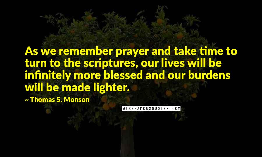 Thomas S. Monson Quotes: As we remember prayer and take time to turn to the scriptures, our lives will be infinitely more blessed and our burdens will be made lighter.