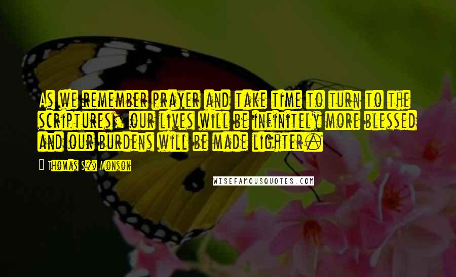 Thomas S. Monson Quotes: As we remember prayer and take time to turn to the scriptures, our lives will be infinitely more blessed and our burdens will be made lighter.