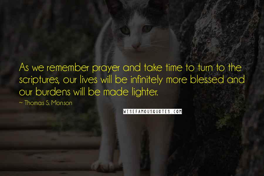 Thomas S. Monson Quotes: As we remember prayer and take time to turn to the scriptures, our lives will be infinitely more blessed and our burdens will be made lighter.