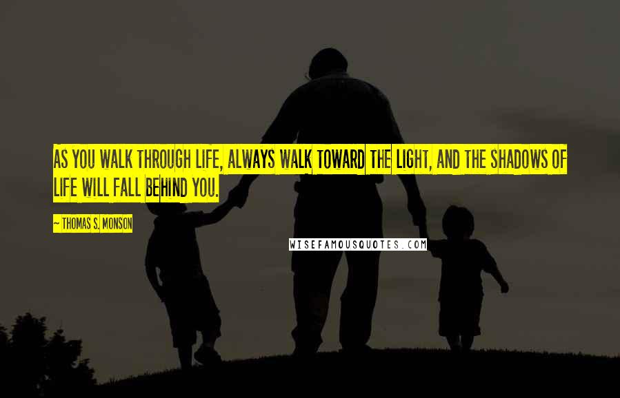 Thomas S. Monson Quotes: As you walk through life, always walk toward the light, and the shadows of life will fall behind you.