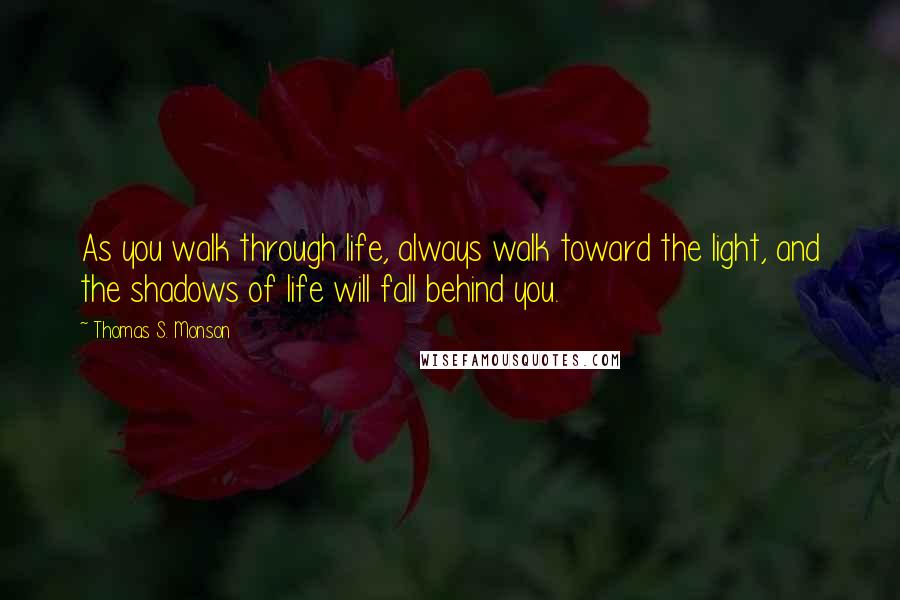Thomas S. Monson Quotes: As you walk through life, always walk toward the light, and the shadows of life will fall behind you.