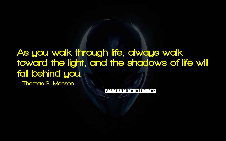 Thomas S. Monson Quotes: As you walk through life, always walk toward the light, and the shadows of life will fall behind you.