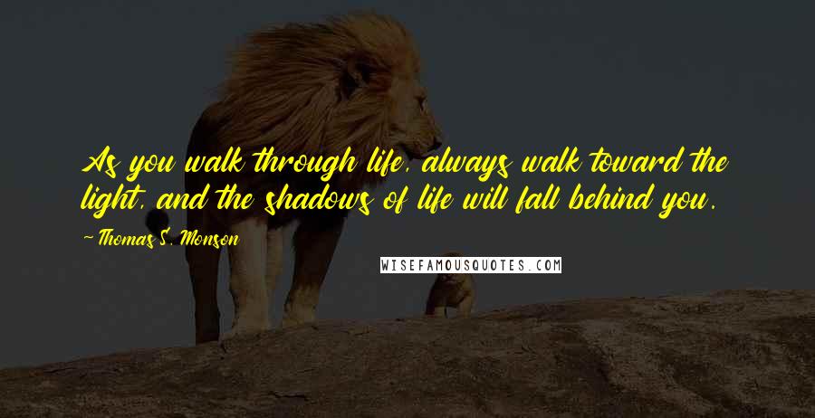 Thomas S. Monson Quotes: As you walk through life, always walk toward the light, and the shadows of life will fall behind you.
