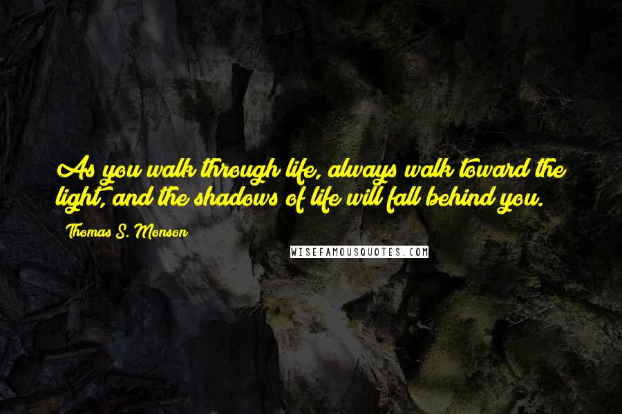 Thomas S. Monson Quotes: As you walk through life, always walk toward the light, and the shadows of life will fall behind you.