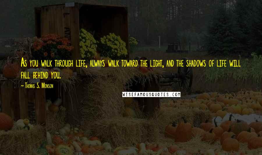 Thomas S. Monson Quotes: As you walk through life, always walk toward the light, and the shadows of life will fall behind you.