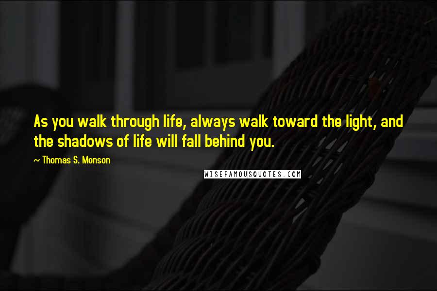 Thomas S. Monson Quotes: As you walk through life, always walk toward the light, and the shadows of life will fall behind you.