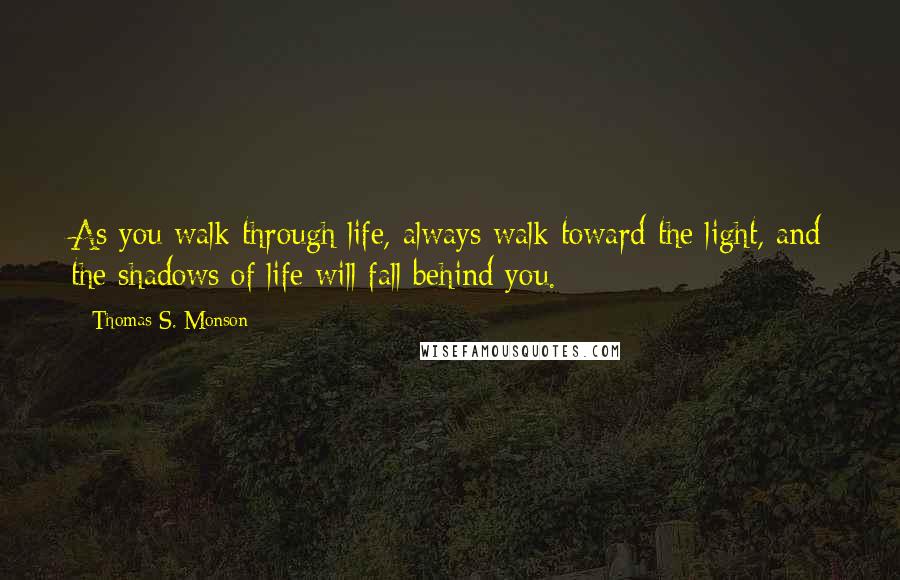 Thomas S. Monson Quotes: As you walk through life, always walk toward the light, and the shadows of life will fall behind you.