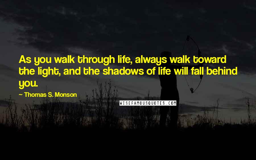 Thomas S. Monson Quotes: As you walk through life, always walk toward the light, and the shadows of life will fall behind you.