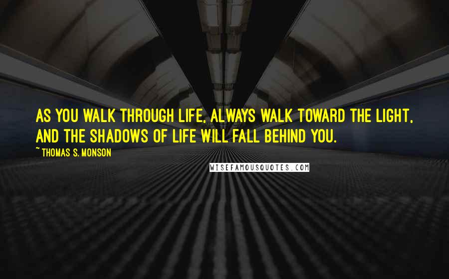 Thomas S. Monson Quotes: As you walk through life, always walk toward the light, and the shadows of life will fall behind you.