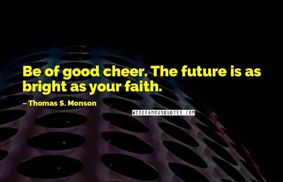 Thomas S. Monson Quotes: Be of good cheer. The future is as bright as your faith.