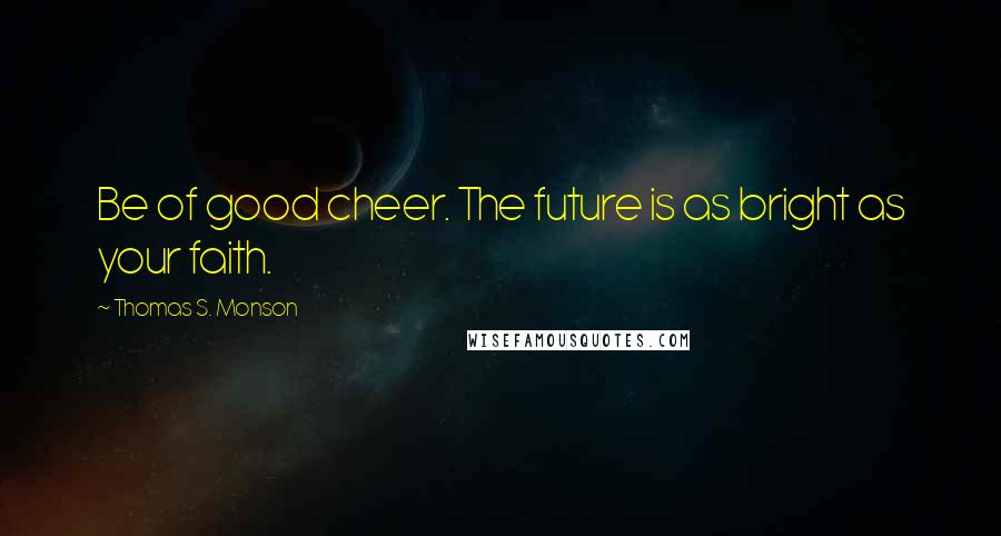 Thomas S. Monson Quotes: Be of good cheer. The future is as bright as your faith.