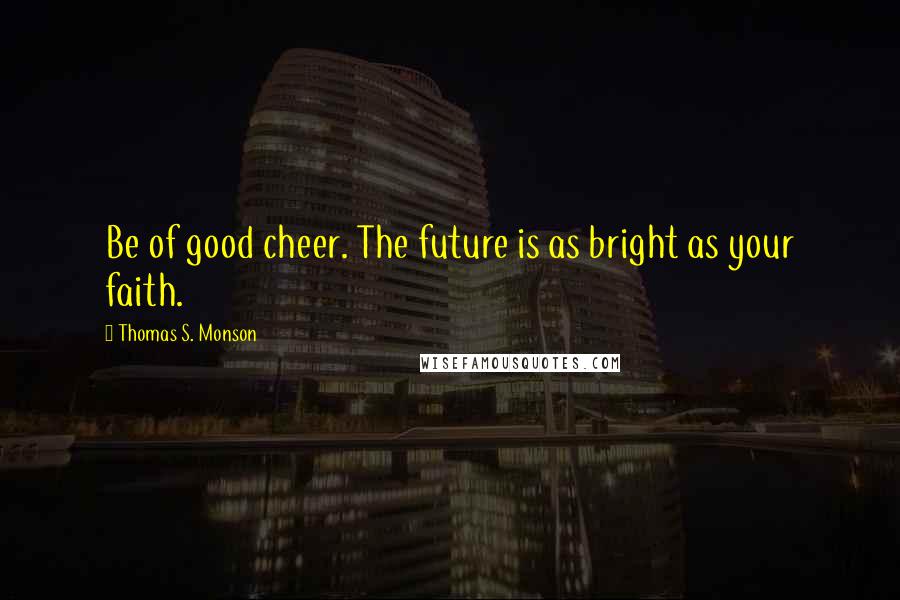 Thomas S. Monson Quotes: Be of good cheer. The future is as bright as your faith.