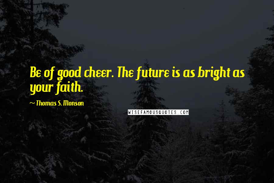 Thomas S. Monson Quotes: Be of good cheer. The future is as bright as your faith.