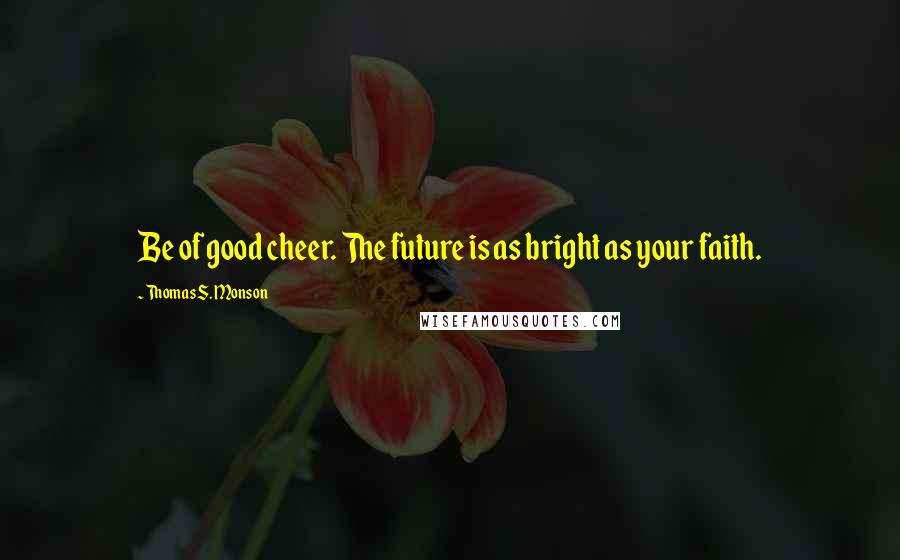 Thomas S. Monson Quotes: Be of good cheer. The future is as bright as your faith.