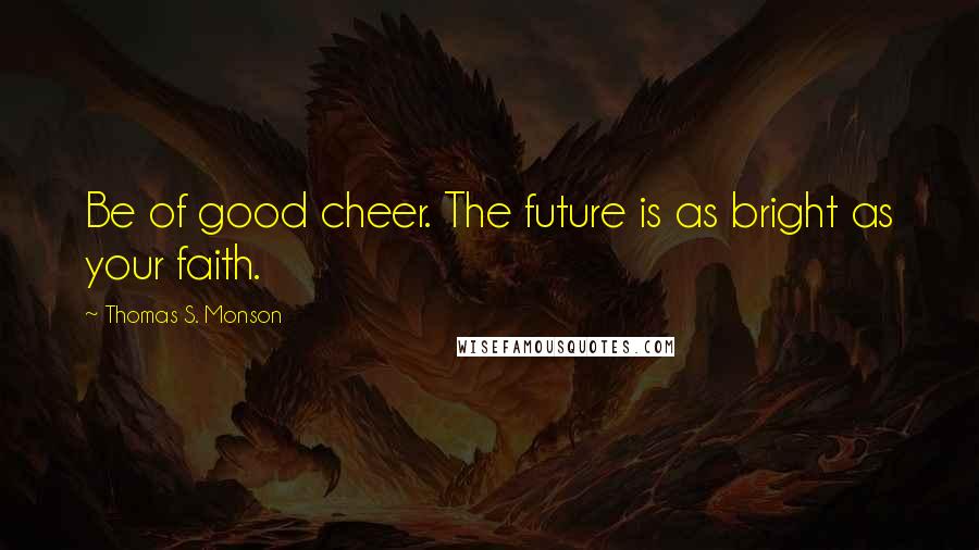 Thomas S. Monson Quotes: Be of good cheer. The future is as bright as your faith.