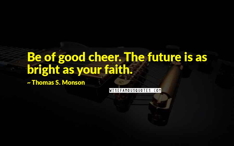 Thomas S. Monson Quotes: Be of good cheer. The future is as bright as your faith.