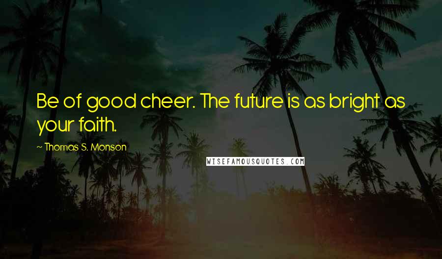 Thomas S. Monson Quotes: Be of good cheer. The future is as bright as your faith.