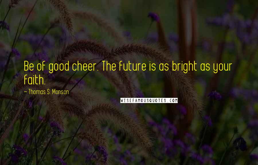 Thomas S. Monson Quotes: Be of good cheer. The future is as bright as your faith.