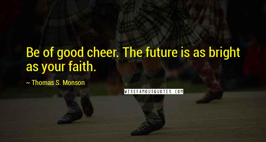 Thomas S. Monson Quotes: Be of good cheer. The future is as bright as your faith.