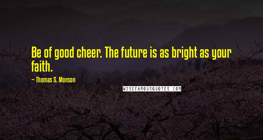 Thomas S. Monson Quotes: Be of good cheer. The future is as bright as your faith.