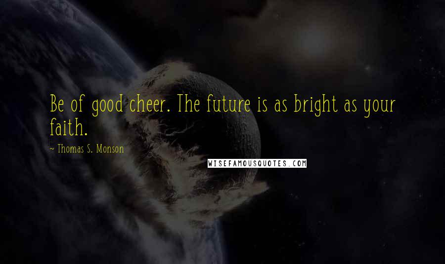 Thomas S. Monson Quotes: Be of good cheer. The future is as bright as your faith.