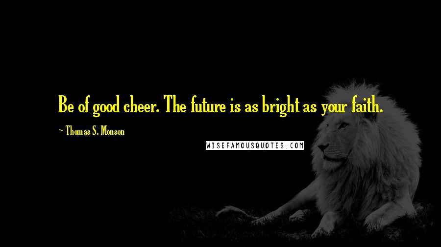 Thomas S. Monson Quotes: Be of good cheer. The future is as bright as your faith.