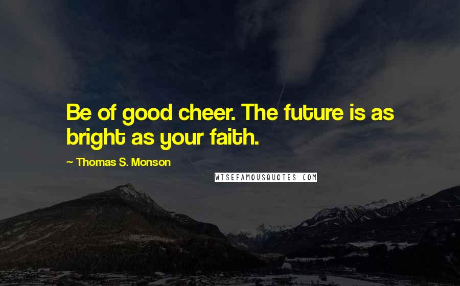 Thomas S. Monson Quotes: Be of good cheer. The future is as bright as your faith.