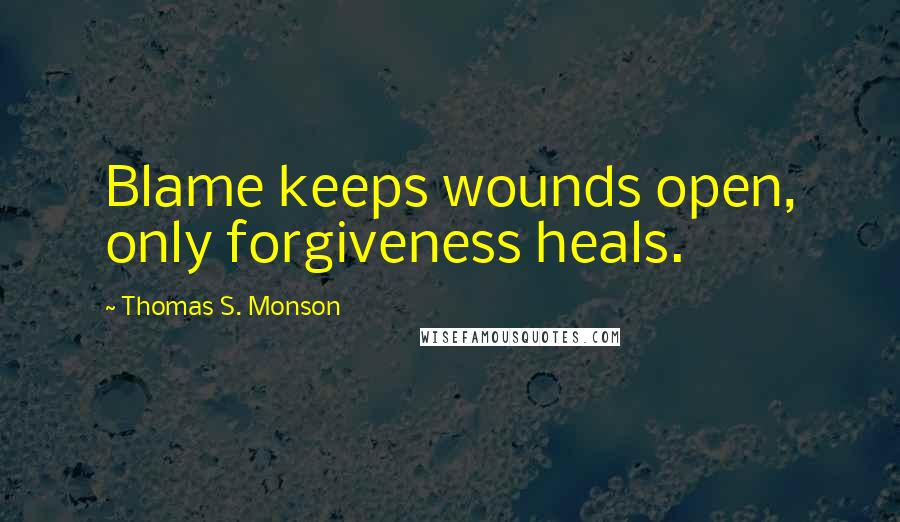 Thomas S. Monson Quotes: Blame keeps wounds open, only forgiveness heals.