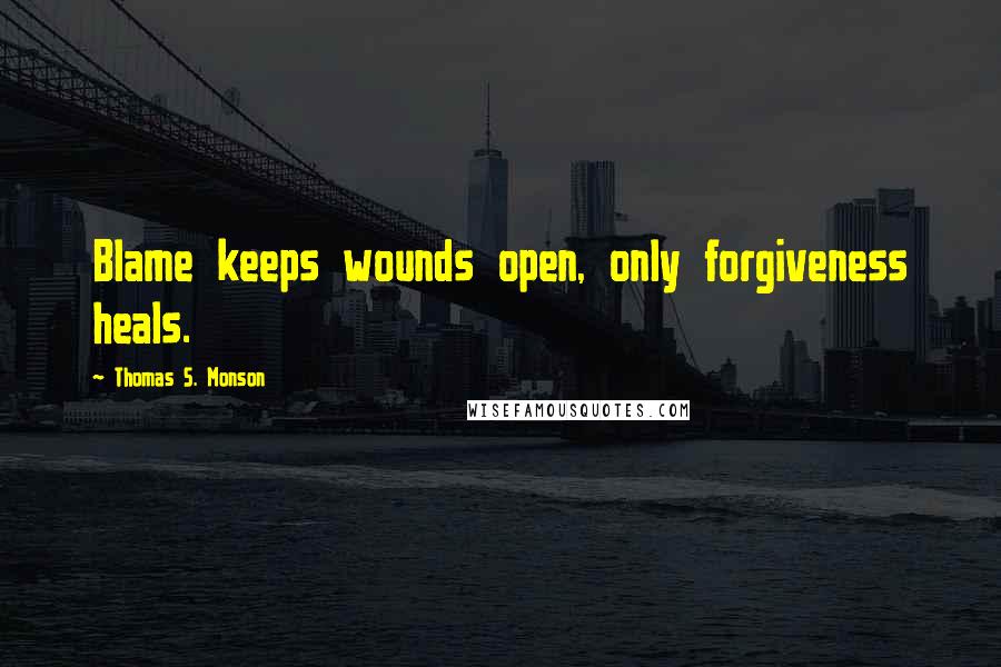 Thomas S. Monson Quotes: Blame keeps wounds open, only forgiveness heals.