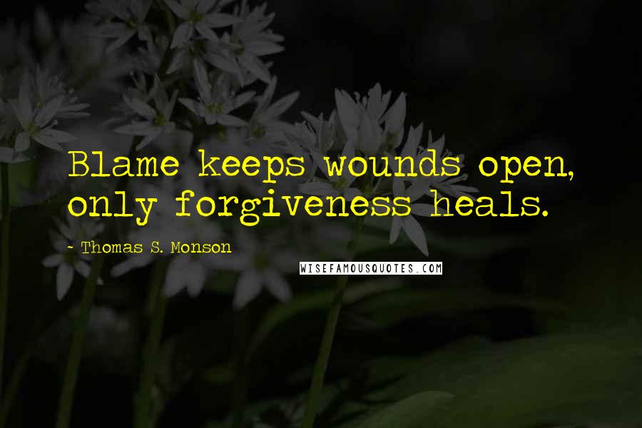 Thomas S. Monson Quotes: Blame keeps wounds open, only forgiveness heals.