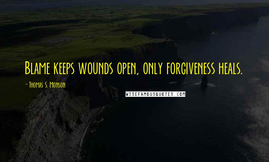 Thomas S. Monson Quotes: Blame keeps wounds open, only forgiveness heals.