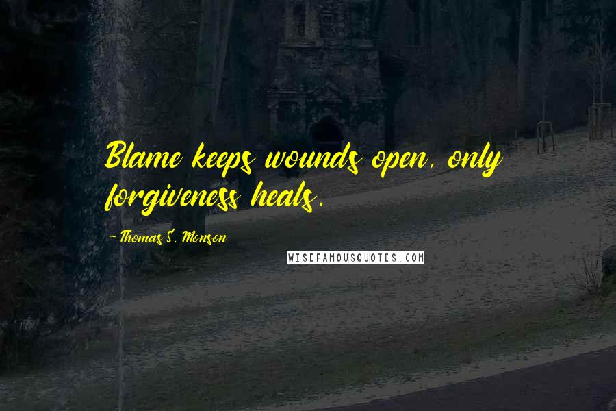 Thomas S. Monson Quotes: Blame keeps wounds open, only forgiveness heals.