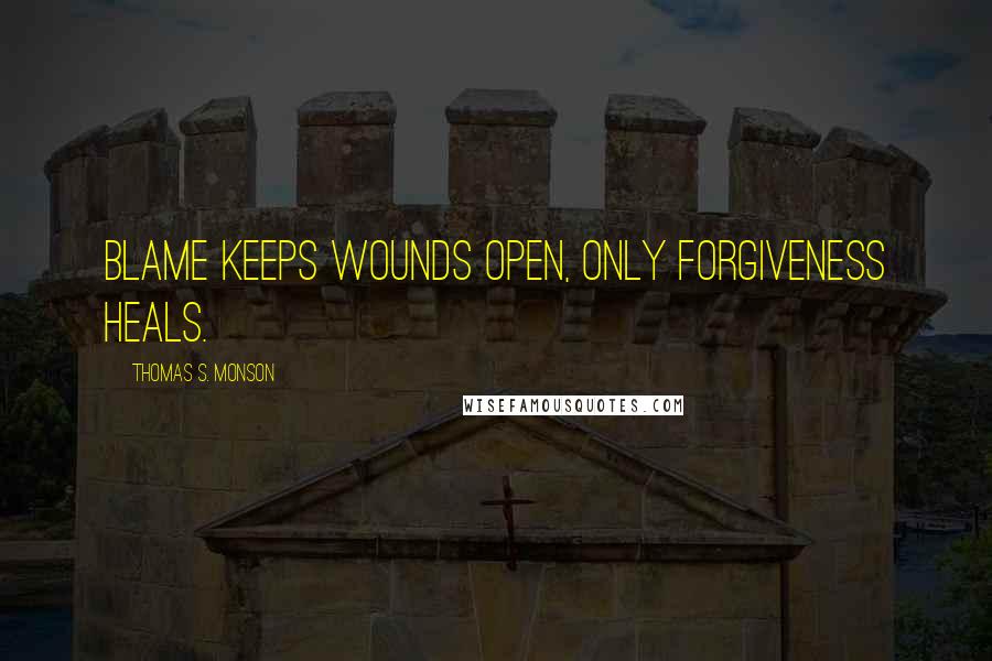 Thomas S. Monson Quotes: Blame keeps wounds open, only forgiveness heals.