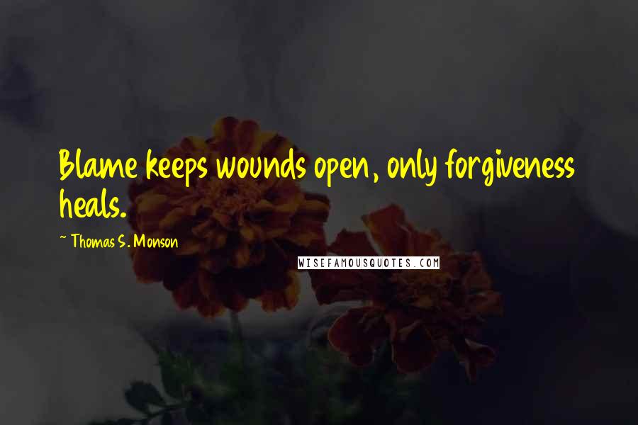 Thomas S. Monson Quotes: Blame keeps wounds open, only forgiveness heals.