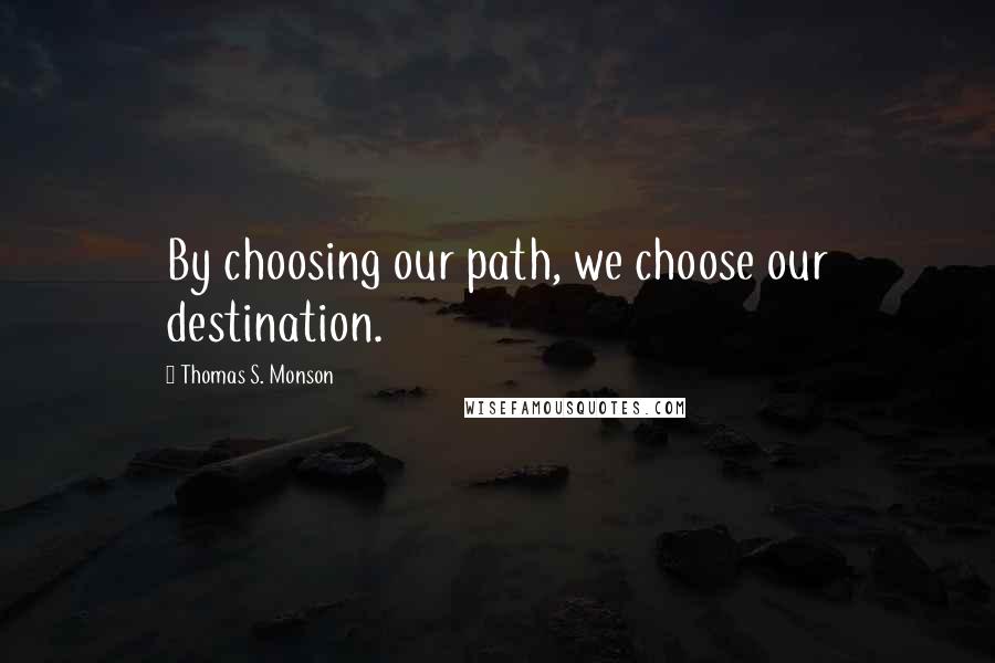 Thomas S. Monson Quotes: By choosing our path, we choose our destination.